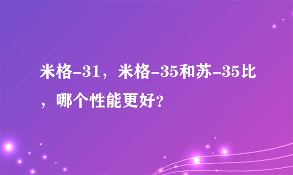 米格-31，米格-35和苏-35比，哪个性能更好？