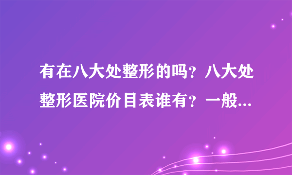 有在八大处整形的吗？八大处整形医院价目表谁有？一般多少钱啊？