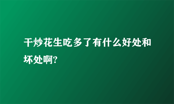 干炒花生吃多了有什么好处和坏处啊?