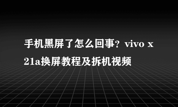 手机黑屏了怎么回事？vivo x21a换屏教程及拆机视频