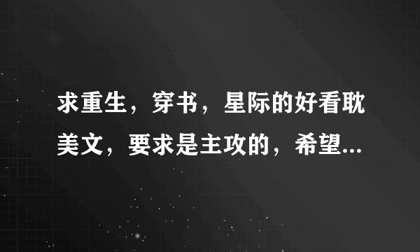 求重生，穿书，星际的好看耽美文，要求是主攻的，希望有些说明☺️