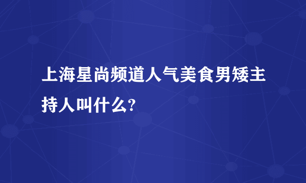 上海星尚频道人气美食男矮主持人叫什么?