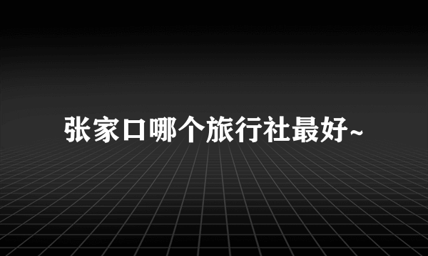 张家口哪个旅行社最好~