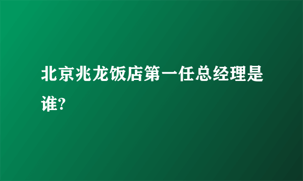 北京兆龙饭店第一任总经理是谁?