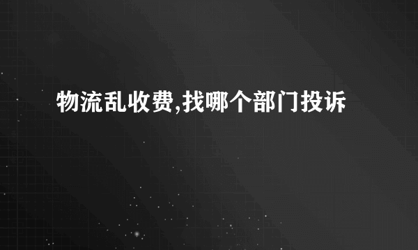 物流乱收费,找哪个部门投诉