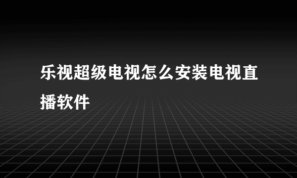 乐视超级电视怎么安装电视直播软件