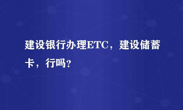 建设银行办理ETC，建设储蓄卡，行吗？