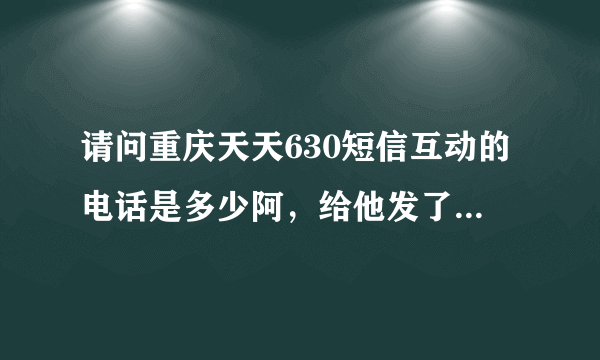 请问重庆天天630短信互动的电话是多少阿，给他发了信息会不会不显示在屏幕下方呢？