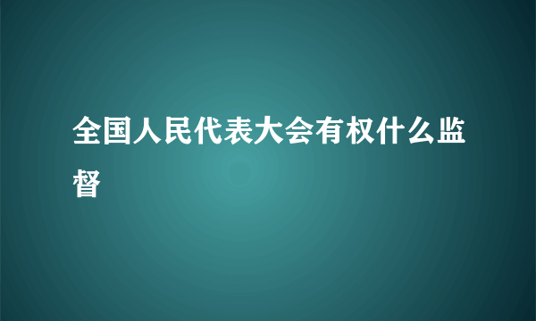 全国人民代表大会有权什么监督
