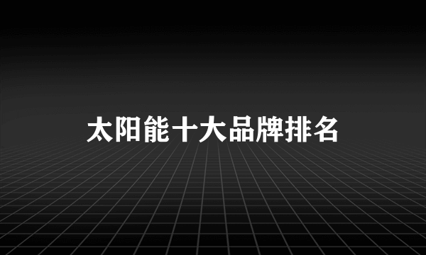 太阳能十大品牌排名