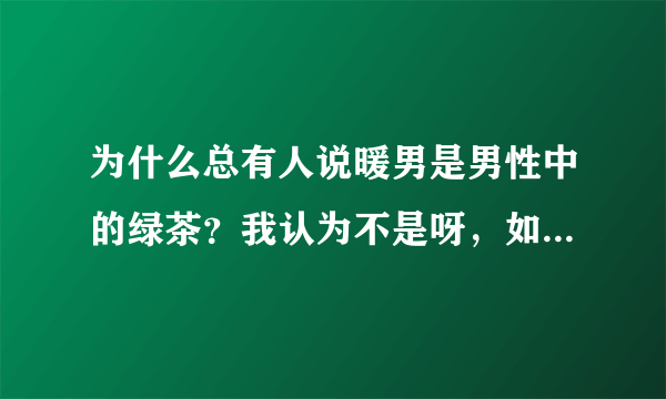 为什么总有人说暖男是男性中的绿茶？我认为不是呀，如果只对喜欢的人暖，对别人有礼貌那就挺好的，如果