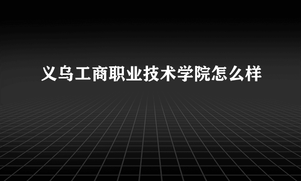 义乌工商职业技术学院怎么样