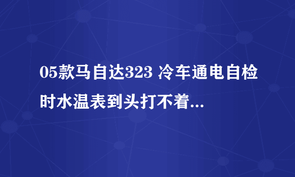 05款马自达323 冷车通电自检时水温表到头打不着火！是早上冷车起动自检时水温表到顶，打不着火？