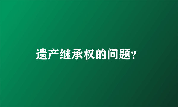遗产继承权的问题？