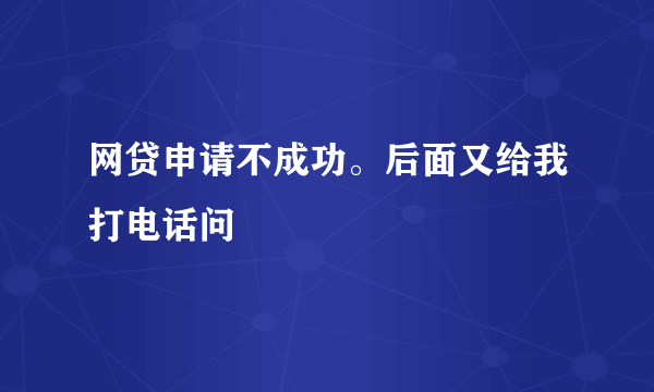 网贷申请不成功。后面又给我打电话问