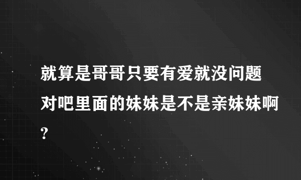 就算是哥哥只要有爱就没问题对吧里面的妹妹是不是亲妹妹啊?