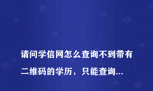 
请问学信网怎么查询不到带有二维码的学历，只能查询到学历的电子注册备案表
