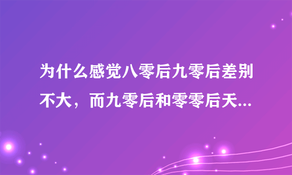 为什么感觉八零后九零后差别不大，而九零后和零零后天壤之别。都是差了十年啊。