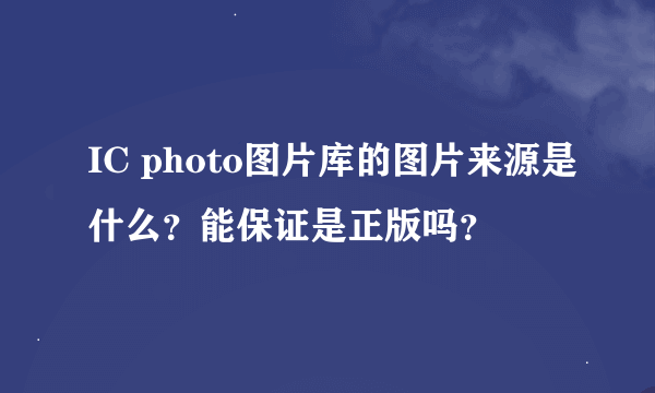 IC photo图片库的图片来源是什么？能保证是正版吗？