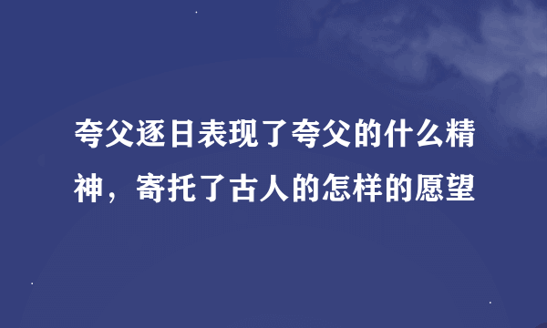 夸父逐日表现了夸父的什么精神，寄托了古人的怎样的愿望
