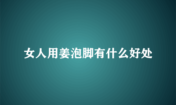 女人用姜泡脚有什么好处