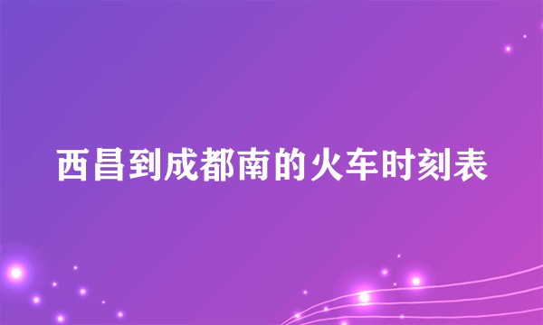 西昌到成都南的火车时刻表