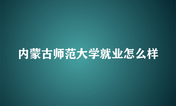 内蒙古师范大学就业怎么样