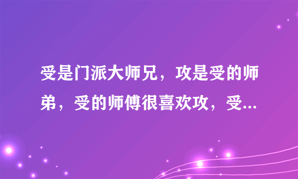 受是门派大师兄，攻是受的师弟，受的师傅很喜欢攻，受有系统，知道未来想杀了攻，化名好像是宴仙，耽美文