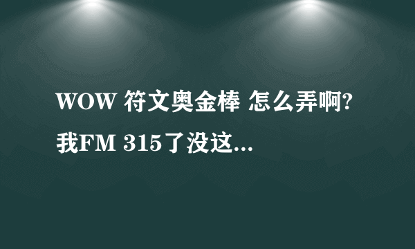 WOW 符文奥金棒 怎么弄啊?我FM 315了没这图...想要做魔铁棒需要符文奥金棒 去哪弄