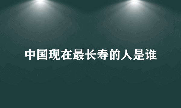 中国现在最长寿的人是谁
