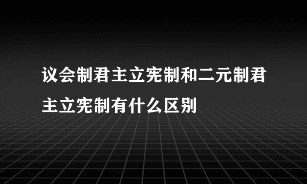 议会制君主立宪制和二元制君主立宪制有什么区别
