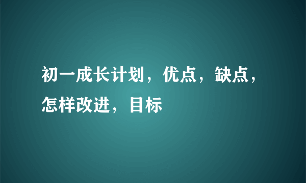 初一成长计划，优点，缺点，怎样改进，目标