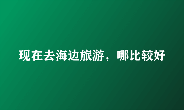 现在去海边旅游，哪比较好