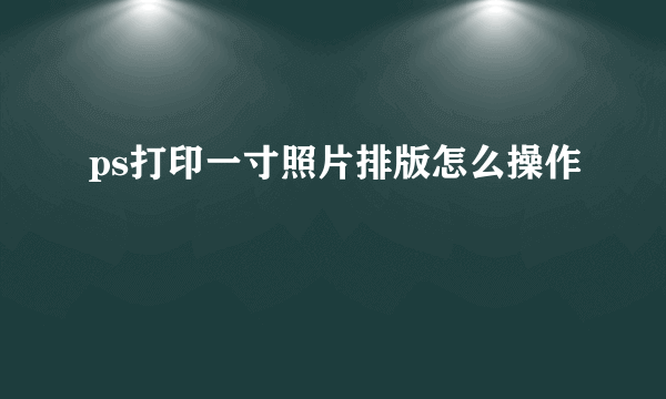 ps打印一寸照片排版怎么操作