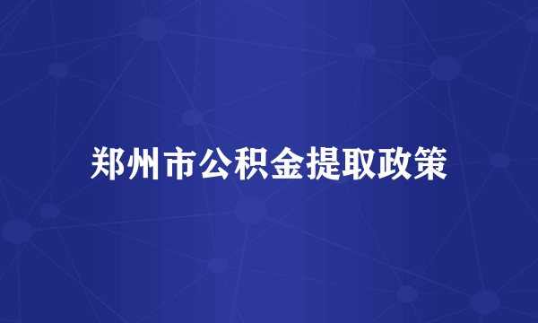 郑州市公积金提取政策