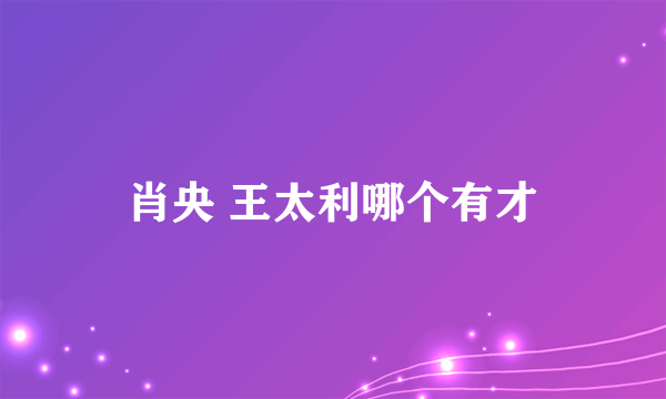 肖央 王太利哪个有才