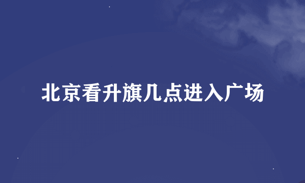 北京看升旗几点进入广场