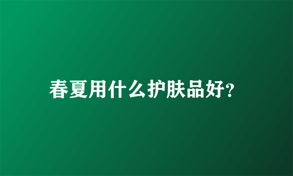 春夏用什么护肤品好？