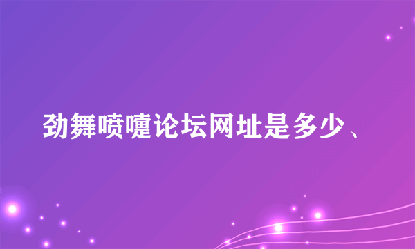 劲舞喷嚏论坛网址是多少、