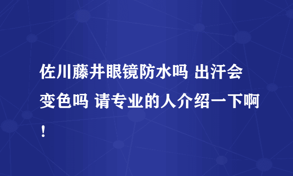 佐川藤井眼镜防水吗 出汗会变色吗 请专业的人介绍一下啊！