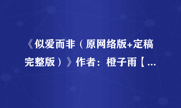《似爱而非（原网络版+定稿完整版）》作者：橙子雨【完结+番外】