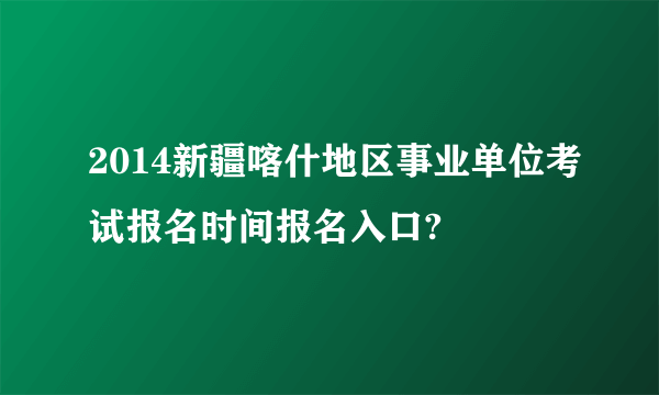 2014新疆喀什地区事业单位考试报名时间报名入口?