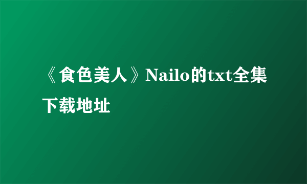 《食色美人》Nailo的txt全集下载地址