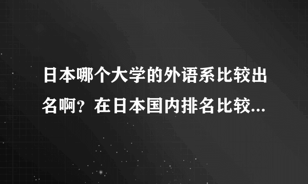 日本哪个大学的外语系比较出名啊？在日本国内排名比较好？大学院生难考吗？