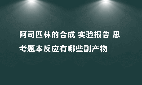 阿司匹林的合成 实验报告 思考题本反应有哪些副产物