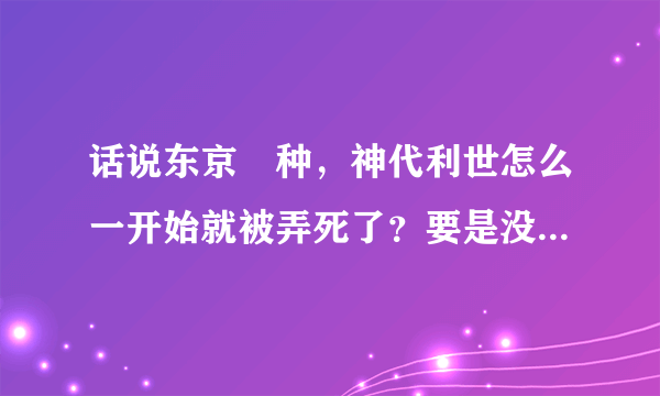 话说东京喰种，神代利世怎么一开始就被弄死了？要是没死的话一直演下去会是什么样子的？一定很有意思……