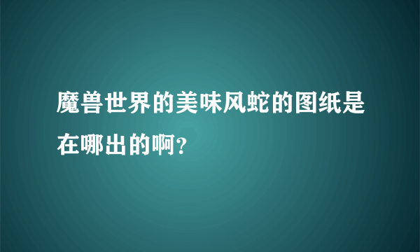 魔兽世界的美味风蛇的图纸是在哪出的啊？