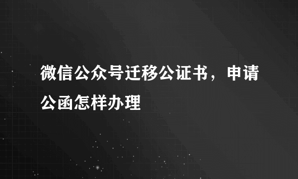 微信公众号迁移公证书，申请公函怎样办理