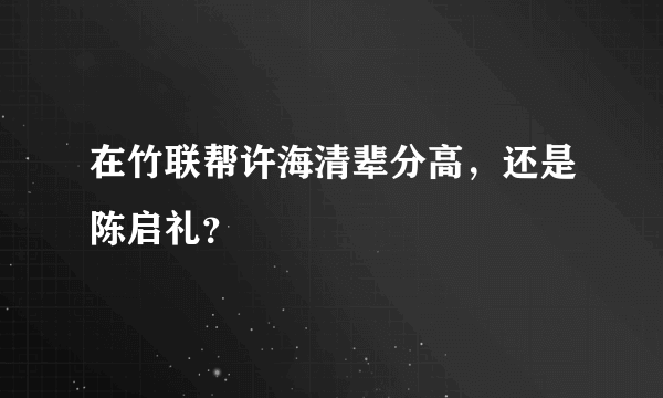 在竹联帮许海清辈分高，还是陈启礼？