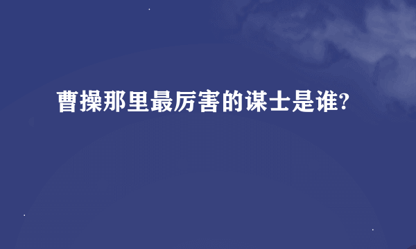 曹操那里最厉害的谋士是谁?